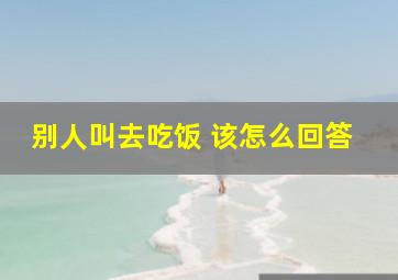 别人叫去吃饭 该怎么回答